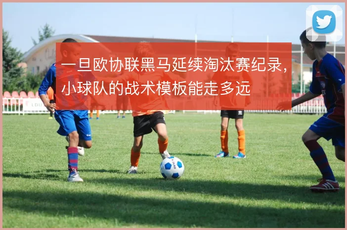 一旦欧协联黑马延续淘汰赛纪录,小球队的战术模板能走多远