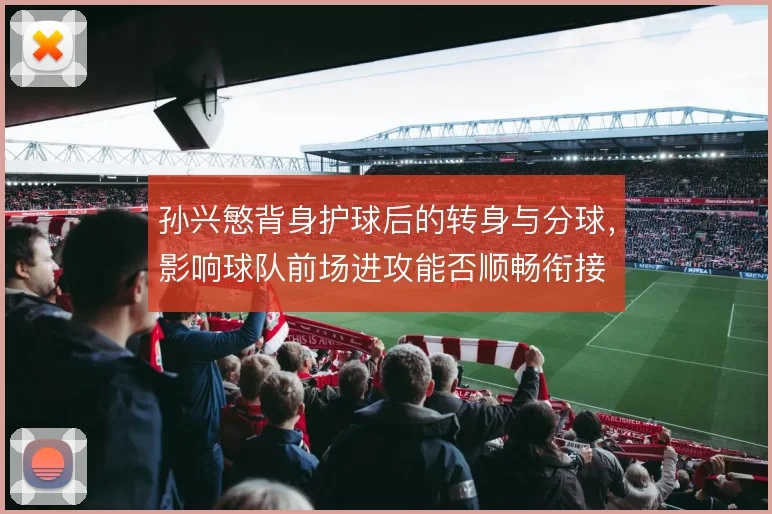 孙兴慜背身护球后的转身与分球,影响球队前场进攻能否顺畅衔接