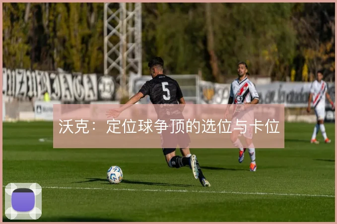 沃克：定位球争顶的选位与卡位