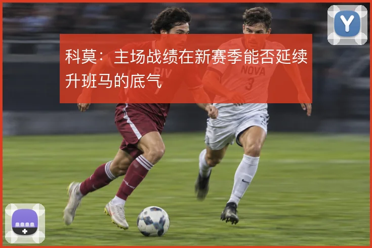 科莫：主场战绩在新赛季能否延续升班马的底气