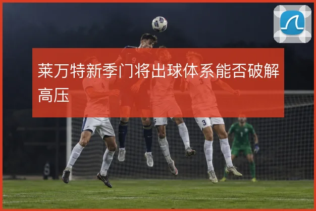 莱万特新季门将出球体系能否破解高压