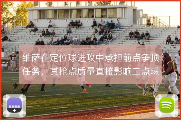 维萨在定位球进攻中承担前点争顶任务，其抢点质量直接影响二点球落位