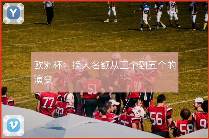 欧洲杯：换人名额从三个到五个的演变