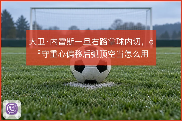 大卫·内雷斯一旦右路拿球内切,防守重心偏移后弧顶空当怎么用