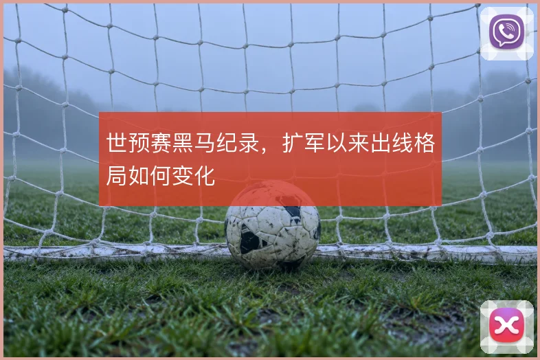 世预赛黑马纪录，扩军以来出线格局如何变化