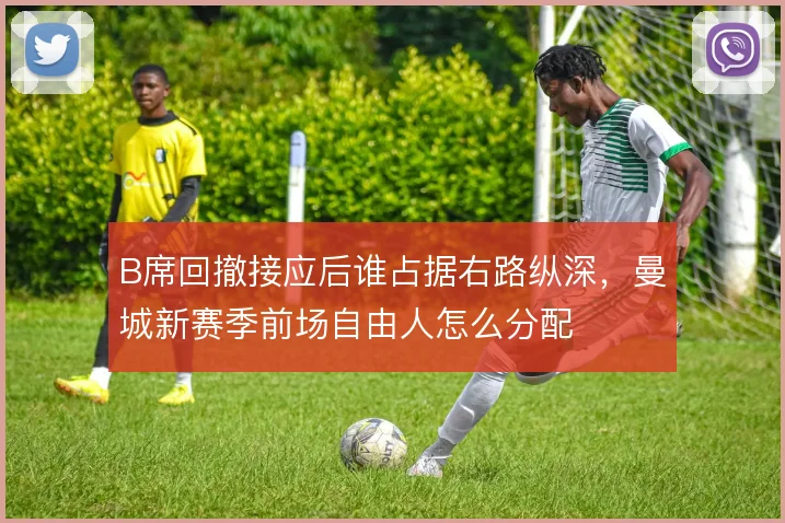 B席回撤接应后谁占据右路纵深，曼城新赛季前场自由人怎么分配