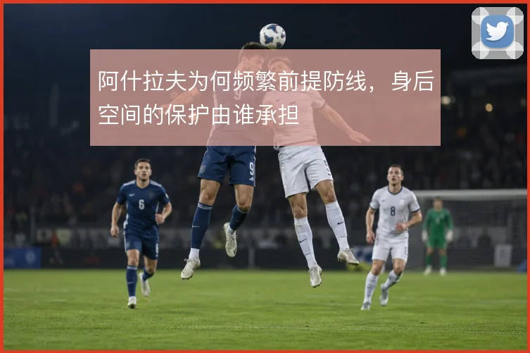 阿什拉夫为何频繁前提防线,身后空间的保护由谁承担