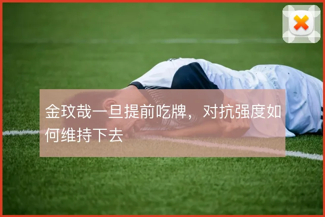金玟哉一旦提前吃牌，对抗强度如何维持下去
