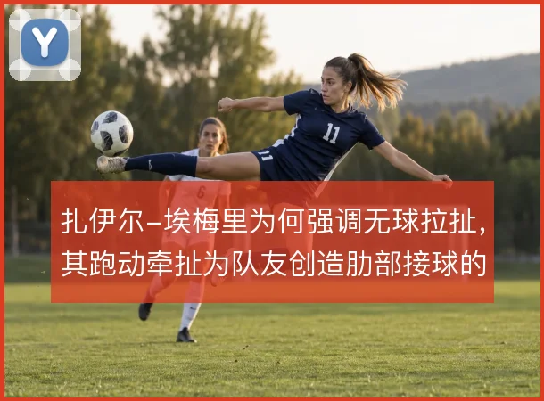 扎伊尔-埃梅里为何强调无球拉扯，其跑动牵扯为队友创造肋部接球的空间