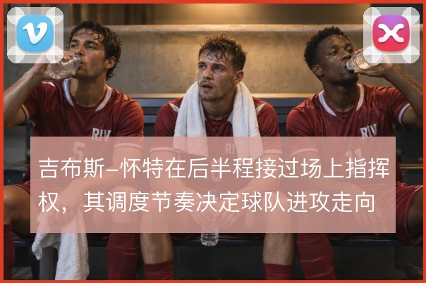 吉布斯-怀特在后半程接过场上指挥权，其调度节奏决定球队进攻走向