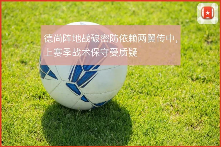 德尚阵地战破密防依赖两翼传中，上赛季战术保守受质疑