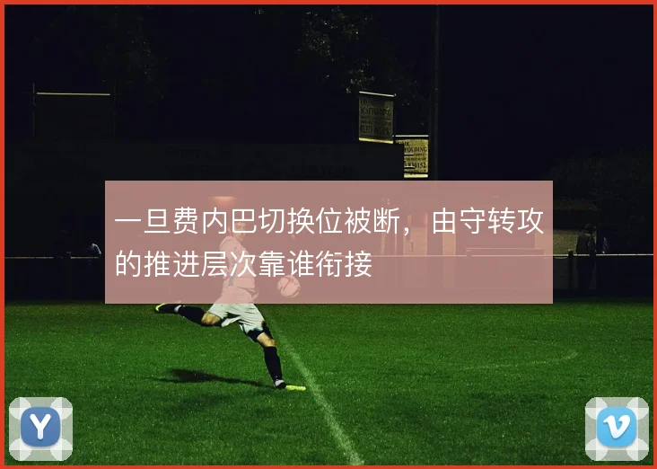 一旦费内巴切换位被断，由守转攻的推进层次靠谁衔接