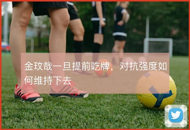 金玟哉一旦提前吃牌，对抗强度如何维持下去