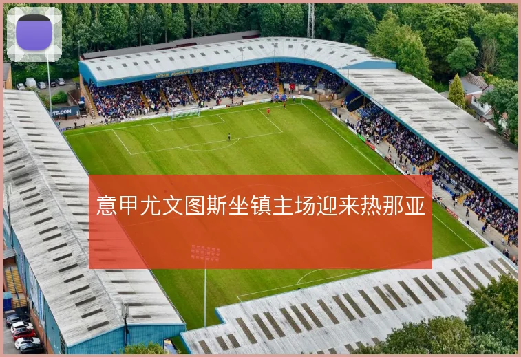 意甲尤文图斯坐镇主场迎来热那亚