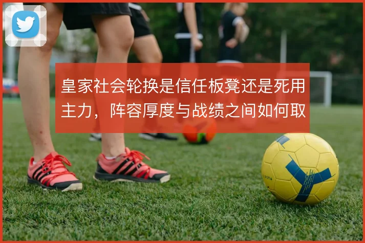 皇家社会轮换是信任板凳还是死用主力，阵容厚度与战绩之间如何取舍