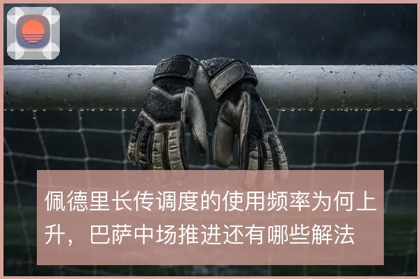 佩德里长传调度的使用频率为何上升,巴萨中场推进还有哪些解法