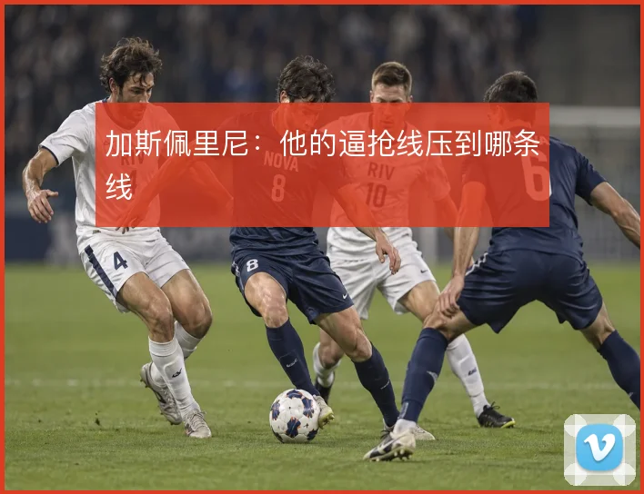 加斯佩里尼：他的逼抢线压到哪条线