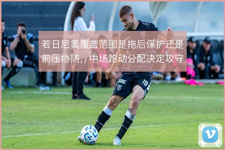 若日尼奥覆盖范围是拖后保护还是前压协防，中场跑动分配决定攻守平衡