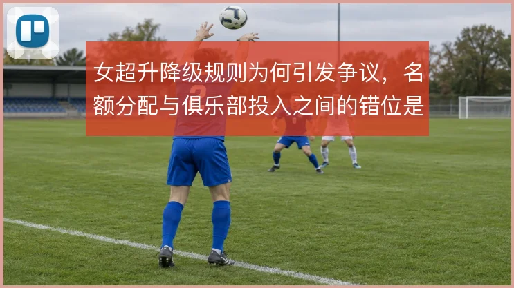 女超升降级规则为何引发争议,名额分配与俱乐部投入之间的错位是根源