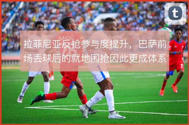 拉菲尼亚反抢参与度提升，巴萨前场丢球后的就地围抢因此更成体系