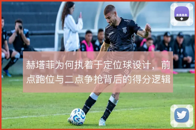赫塔菲为何执着于定位球设计，前点跑位与二点争抢背后的得分逻辑