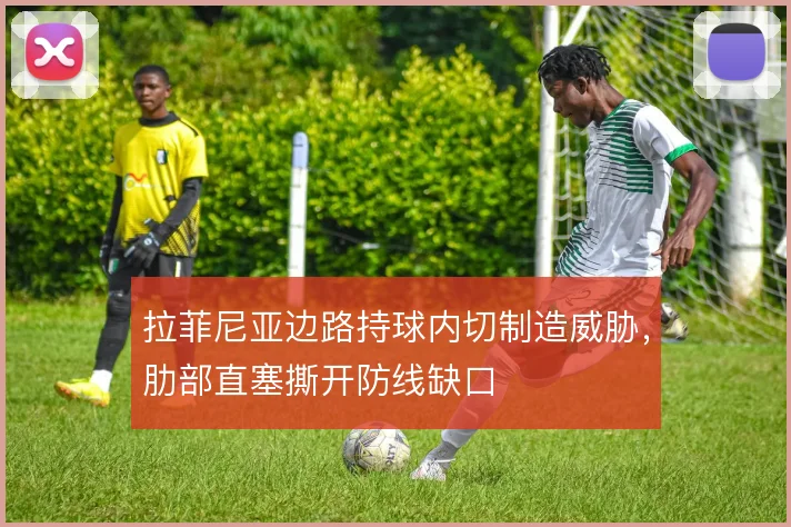 拉菲尼亚边路持球内切制造威胁，肋部直塞撕开防线缺口