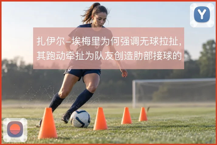扎伊尔-埃梅里为何强调无球拉扯，其跑动牵扯为队友创造肋部接球的空间