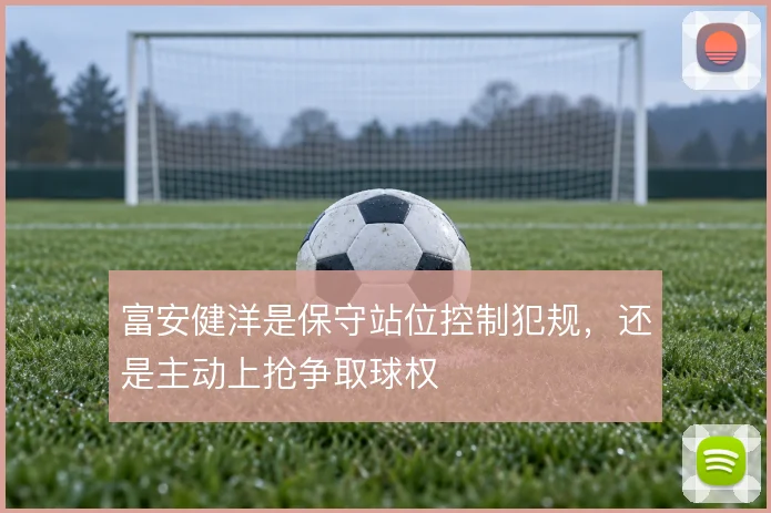 富安健洋是保守站位控制犯规，还是主动上抢争取球权