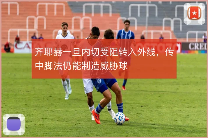 齐耶赫一旦内切受阻转入外线，传中脚法仍能制造威胁球