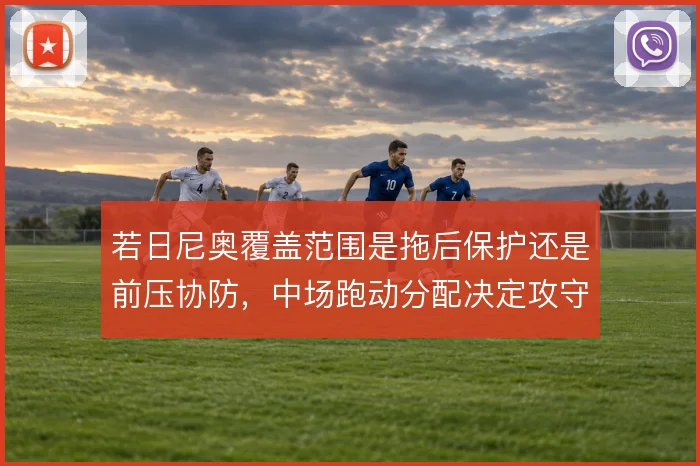 若日尼奥覆盖范围是拖后保护还是前压协防,中场跑动分配决定攻守平衡