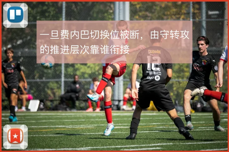 一旦费内巴切换位被断，由守转攻的推进层次靠谁衔接