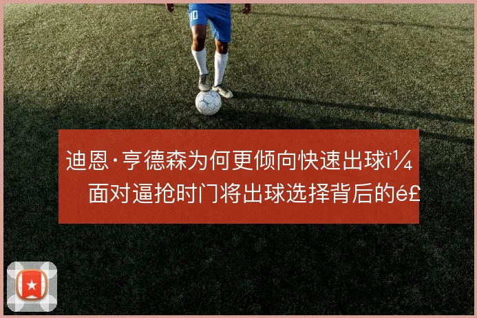 迪恩·亨德森为何更倾向快速出球，面对逼抢时门将出球选择背后的风险取舍