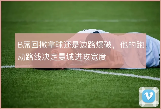 B席回撤拿球还是边路爆破，他的跑动路线决定曼城进攻宽度