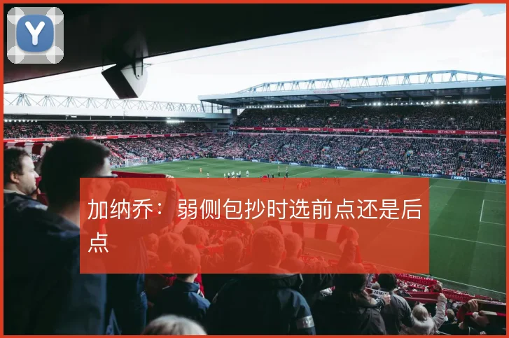 加纳乔：弱侧包抄时选前点还是后点