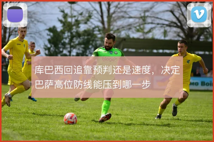 库巴西回追靠预判还是速度，决定巴萨高位防线能压到哪一步