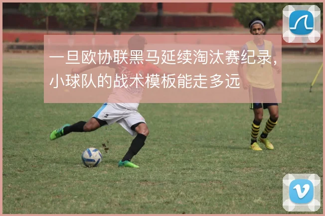 一旦欧协联黑马延续淘汰赛纪录，小球队的战术模板能走多远