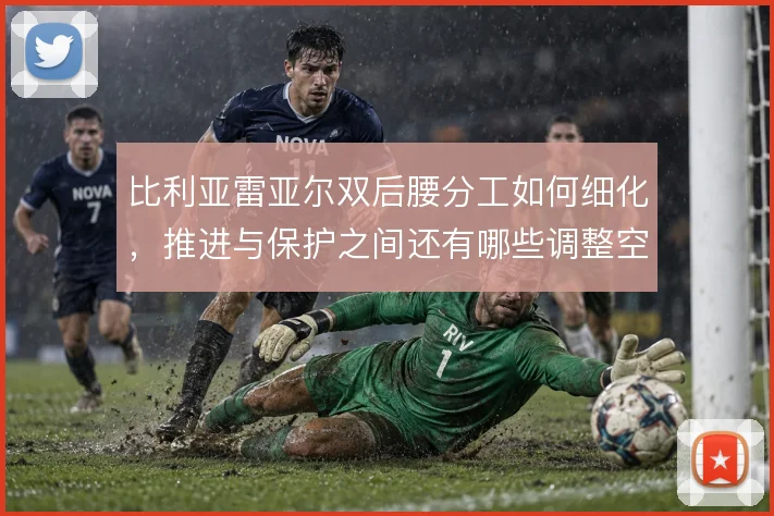 比利亚雷亚尔双后腰分工如何细化，推进与保护之间还有哪些调整空间