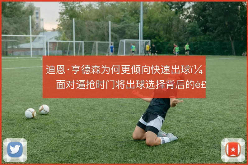 迪恩·亨德森为何更倾向快速出球，面对逼抢时门将出球选择背后的风险取舍