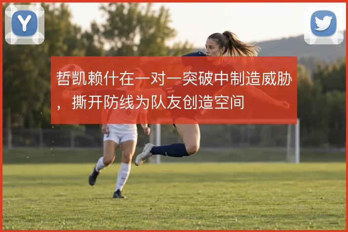 哲凯赖什在一对一突破中制造威胁，撕开防线为队友创造空间