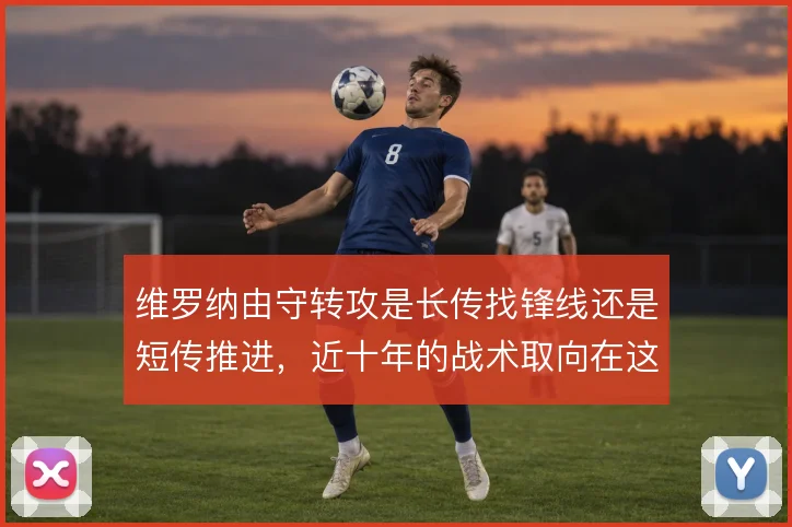 维罗纳由守转攻是长传找锋线还是短传推进,近十年的战术取向在这两端摇摆