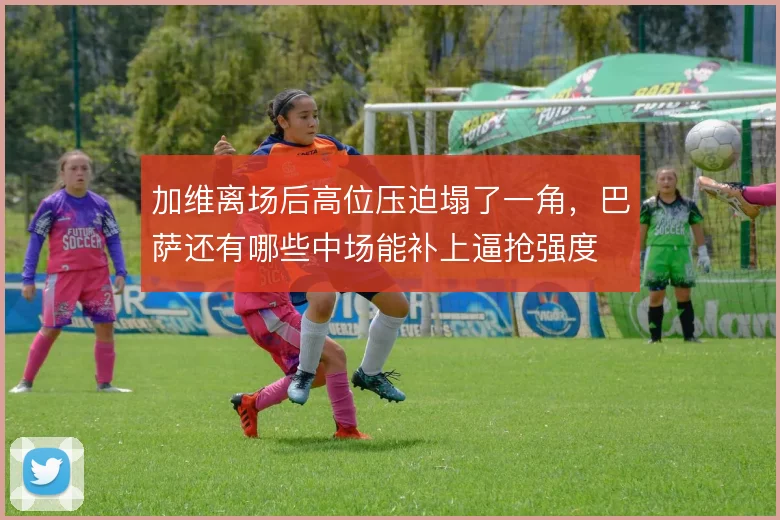 加维离场后高位压迫塌了一角，巴萨还有哪些中场能补上逼抢强度